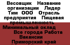 Весовщик › Название организации ­ Лидер Тим, ООО › Отрасль предприятия ­ Пищевая промышленность › Минимальный оклад ­ 21 000 - Все города Работа » Вакансии   . Приморский край,Спасск-Дальний г.